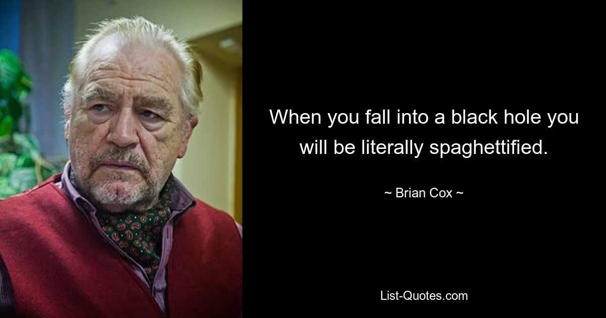 When you fall into a black hole you will be literally spaghettified. — © Brian Cox