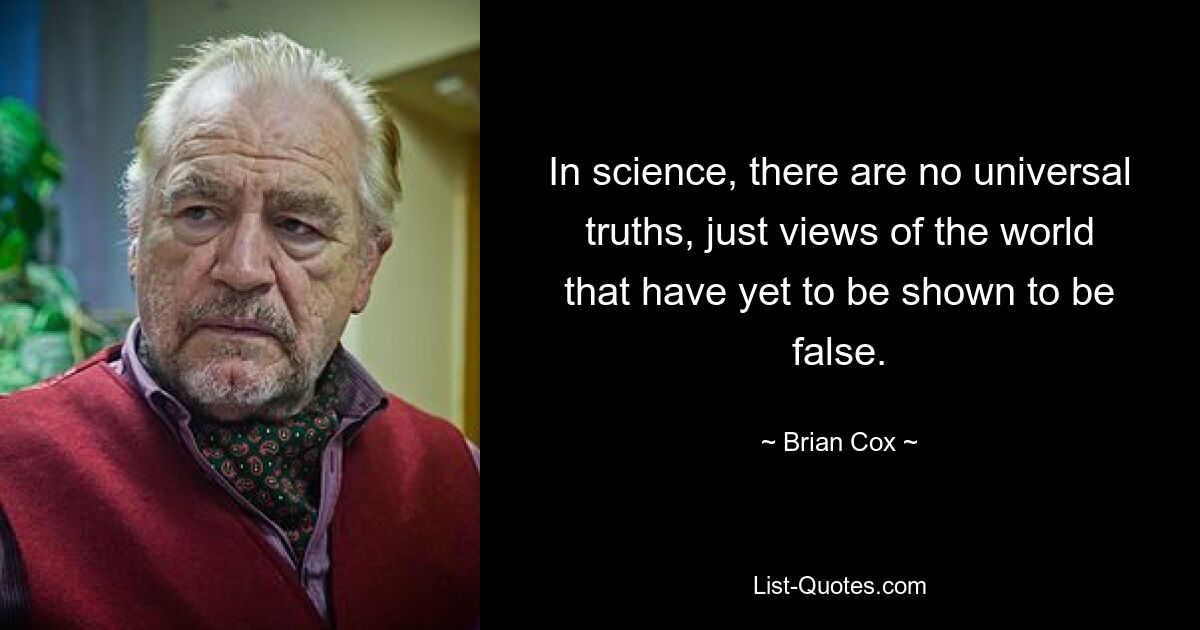 In science, there are no universal truths, just views of the world that have yet to be shown to be false. — © Brian Cox