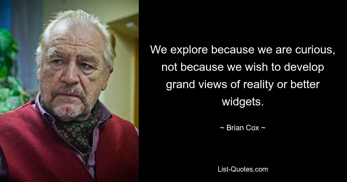 We explore because we are curious, not because we wish to develop grand views of reality or better widgets. — © Brian Cox