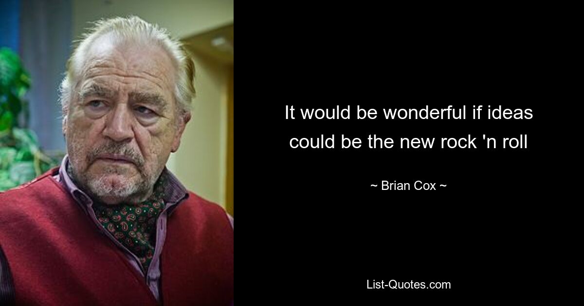 It would be wonderful if ideas could be the new rock 'n roll — © Brian Cox