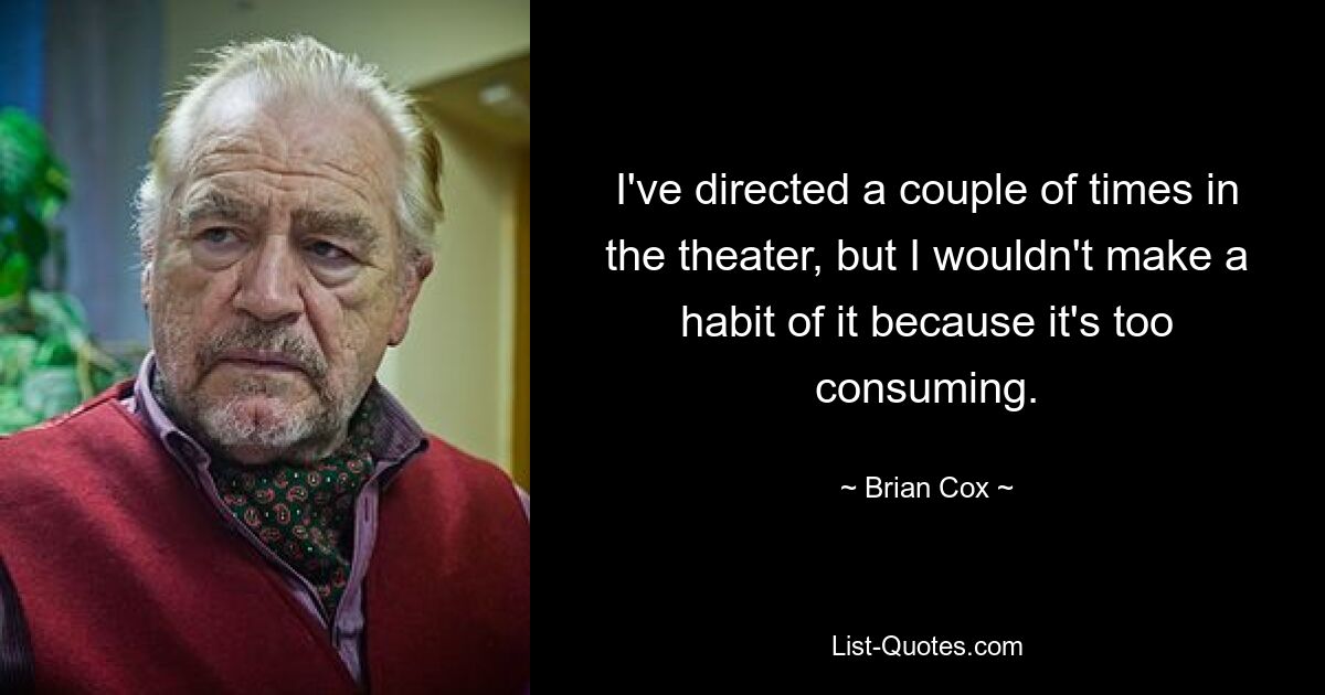 I've directed a couple of times in the theater, but I wouldn't make a habit of it because it's too consuming. — © Brian Cox