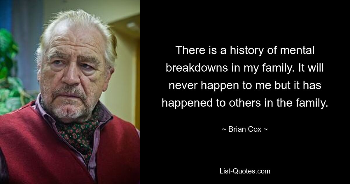 There is a history of mental breakdowns in my family. It will never happen to me but it has happened to others in the family. — © Brian Cox