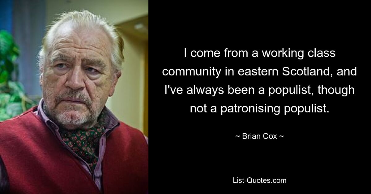 I come from a working class community in eastern Scotland, and I've always been a populist, though not a patronising populist. — © Brian Cox