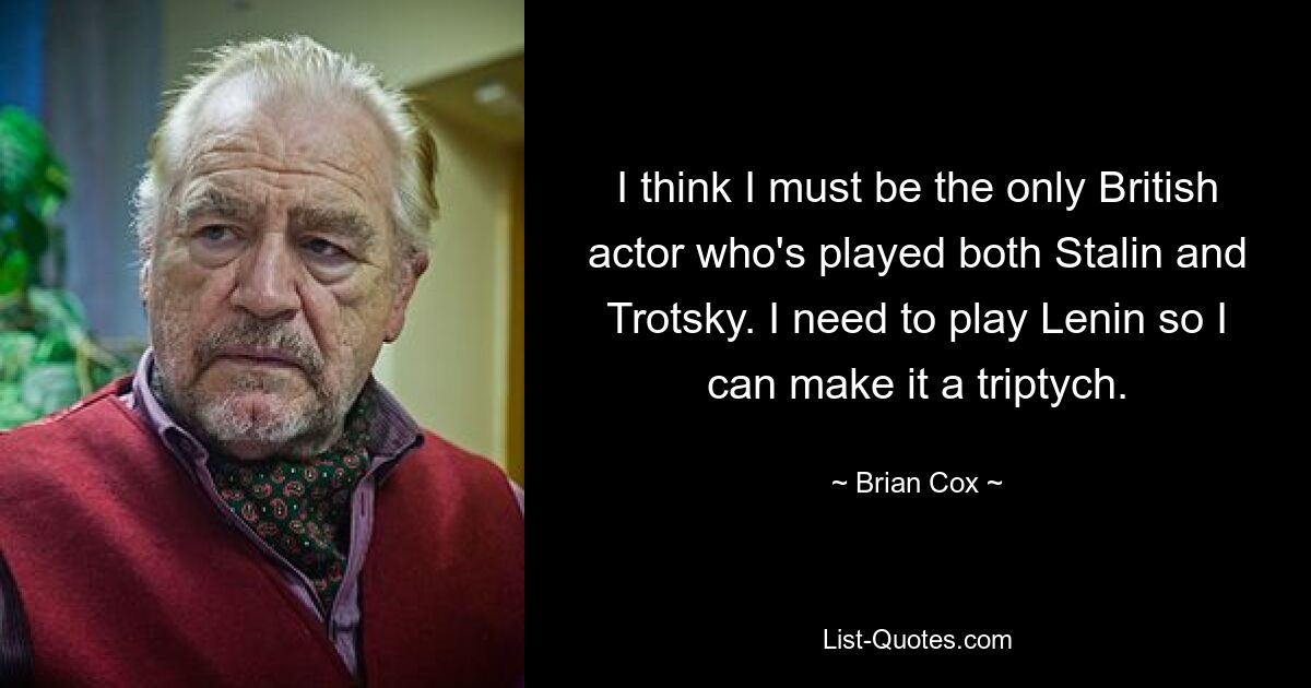 I think I must be the only British actor who's played both Stalin and Trotsky. I need to play Lenin so I can make it a triptych. — © Brian Cox