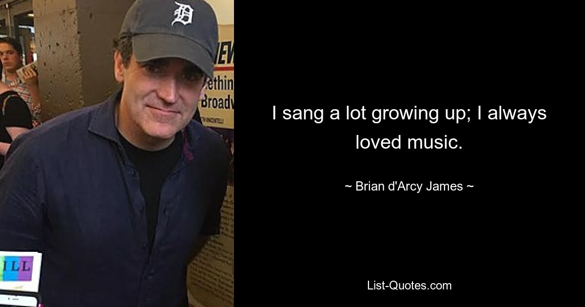 I sang a lot growing up; I always loved music. — © Brian d'Arcy James