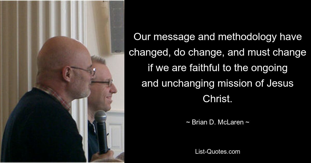 Our message and methodology have changed, do change, and must change if we are faithful to the ongoing and unchanging mission of Jesus Christ. — © Brian D. McLaren