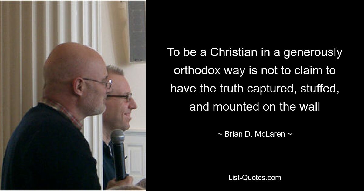 To be a Christian in a generously orthodox way is not to claim to have the truth captured, stuffed, and mounted on the wall — © Brian D. McLaren