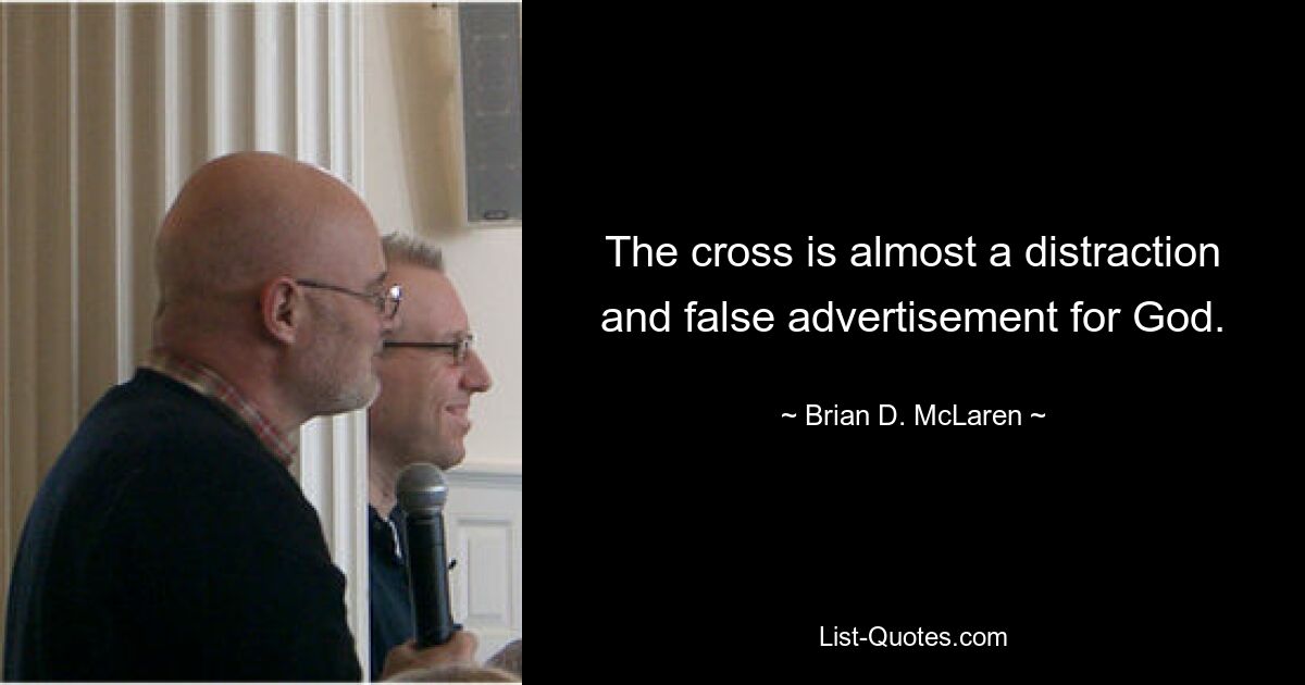 The cross is almost a distraction and false advertisement for God. — © Brian D. McLaren