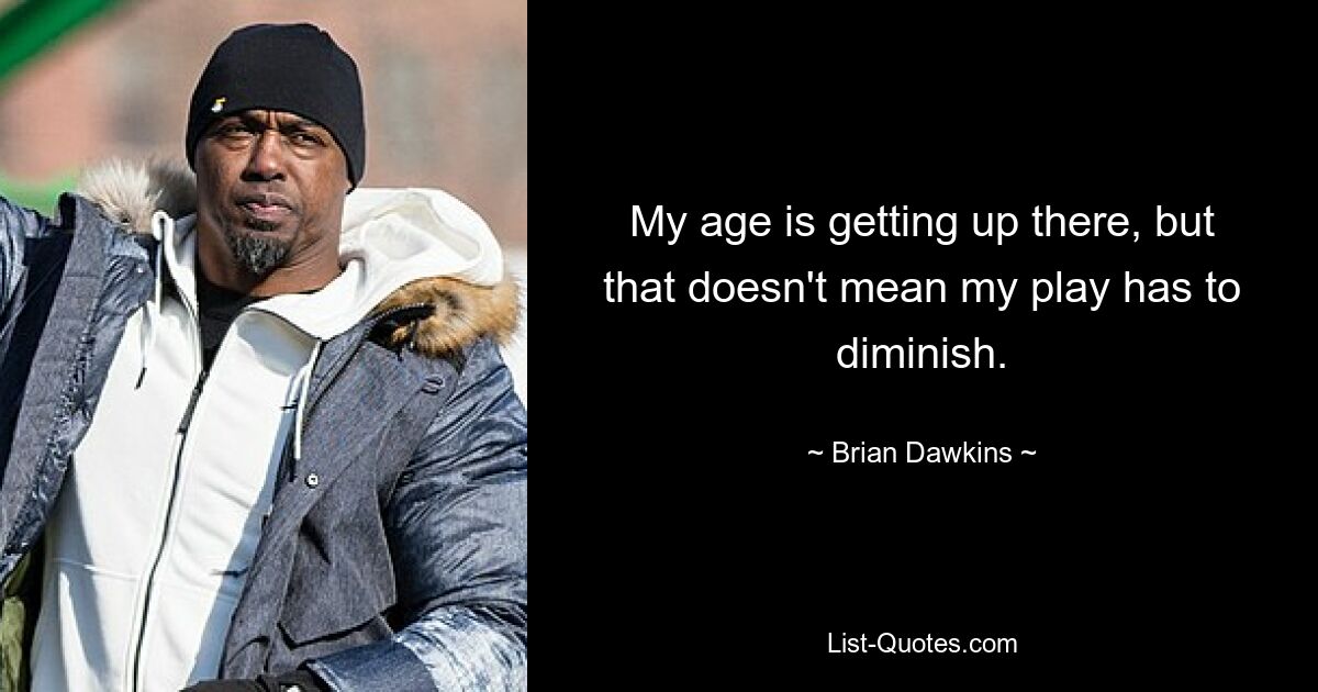 My age is getting up there, but that doesn't mean my play has to diminish. — © Brian Dawkins