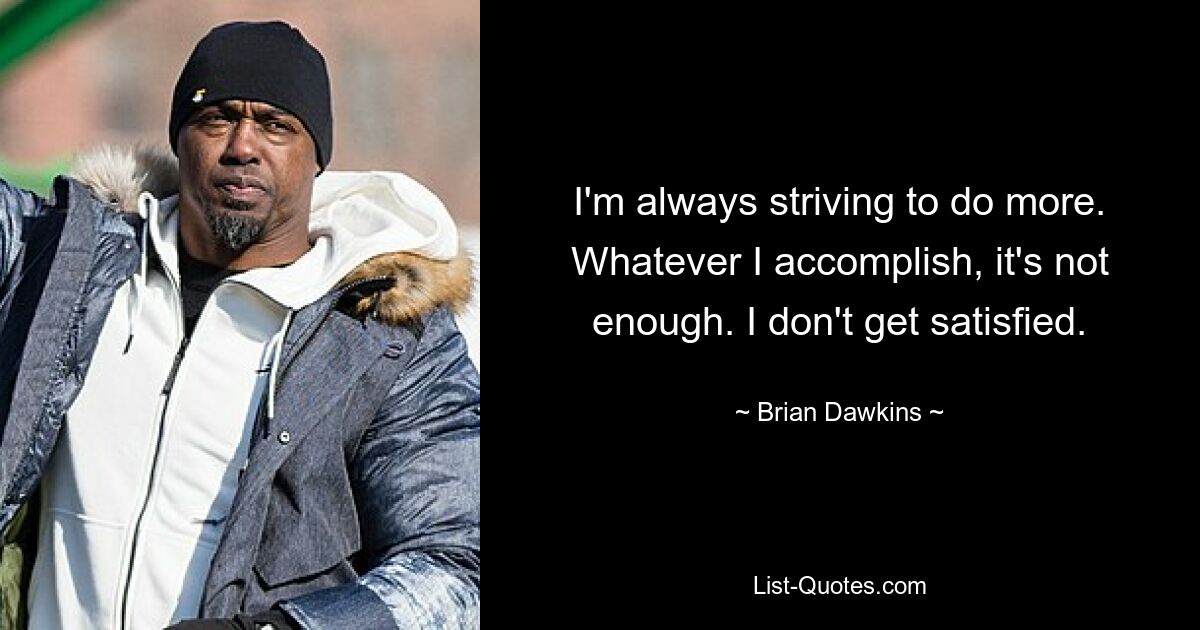 I'm always striving to do more. Whatever I accomplish, it's not enough. I don't get satisfied. — © Brian Dawkins