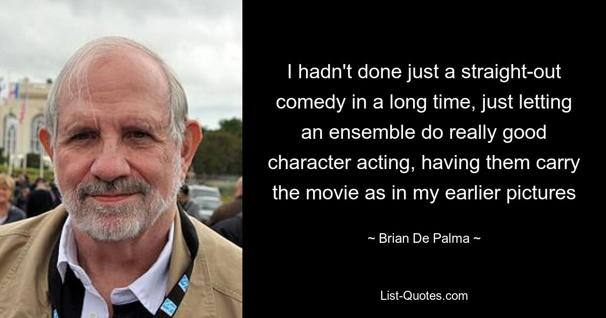 I hadn't done just a straight-out comedy in a long time, just letting an ensemble do really good character acting, having them carry the movie as in my earlier pictures — © Brian De Palma