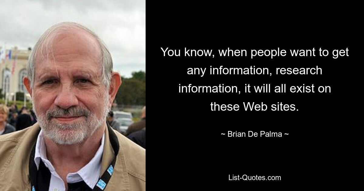 You know, when people want to get any information, research information, it will all exist on these Web sites. — © Brian De Palma