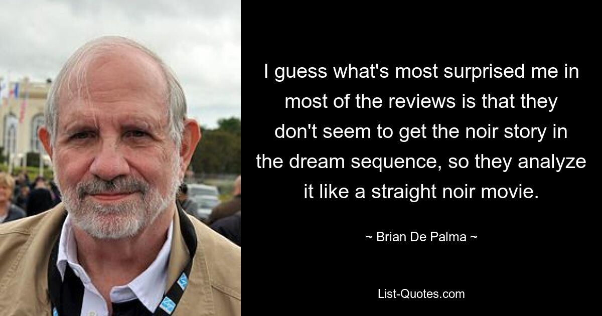 Ich schätze, was mich in den meisten Rezensionen am meisten überrascht hat, ist, dass sie die Noir-Geschichte in der Traumsequenz offenbar nicht verstehen und sie daher wie einen reinen Noir-Film analysieren. — © Brian De Palma 