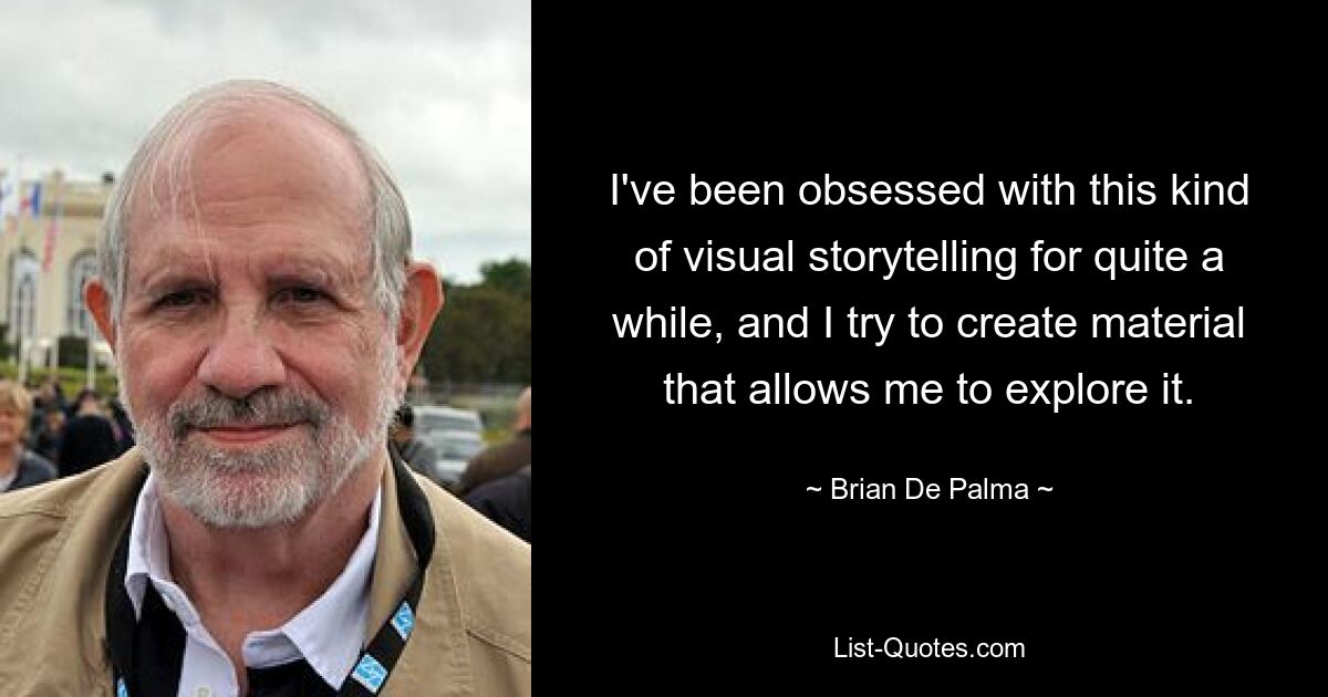 I've been obsessed with this kind of visual storytelling for quite a while, and I try to create material that allows me to explore it. — © Brian De Palma