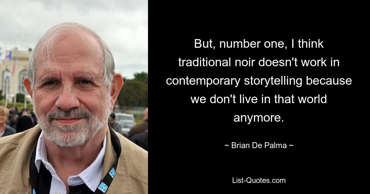 But, number one, I think traditional noir doesn't work in contemporary storytelling because we don't live in that world anymore. — © Brian De Palma