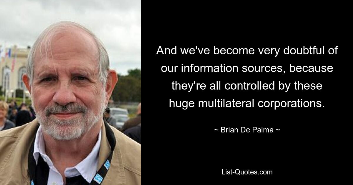 And we've become very doubtful of our information sources, because they're all controlled by these huge multilateral corporations. — © Brian De Palma