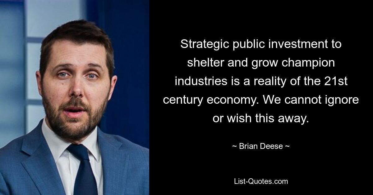 Strategic public investment to shelter and grow champion industries is a reality of the 21st century economy. We cannot ignore or wish this away. — © Brian Deese