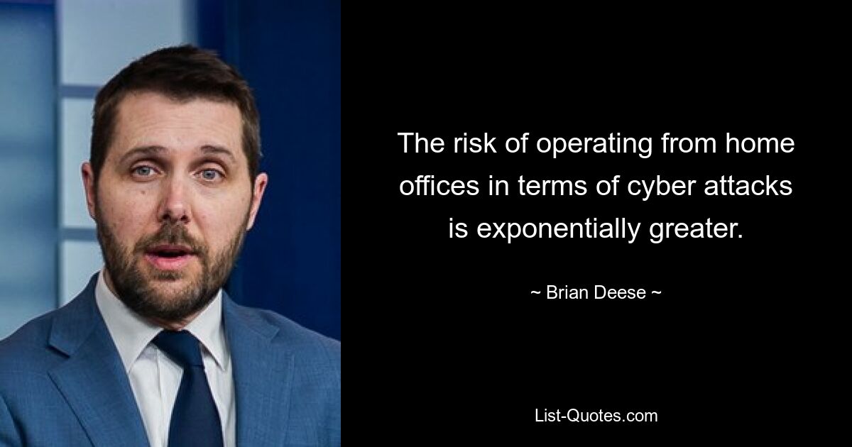 The risk of operating from home offices in terms of cyber attacks is exponentially greater. — © Brian Deese