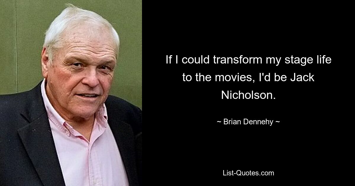 If I could transform my stage life to the movies, I'd be Jack Nicholson. — © Brian Dennehy