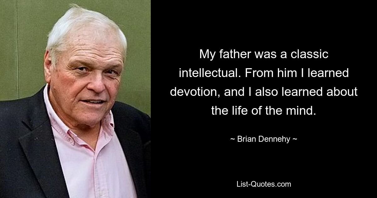 My father was a classic intellectual. From him I learned devotion, and I also learned about the life of the mind. — © Brian Dennehy