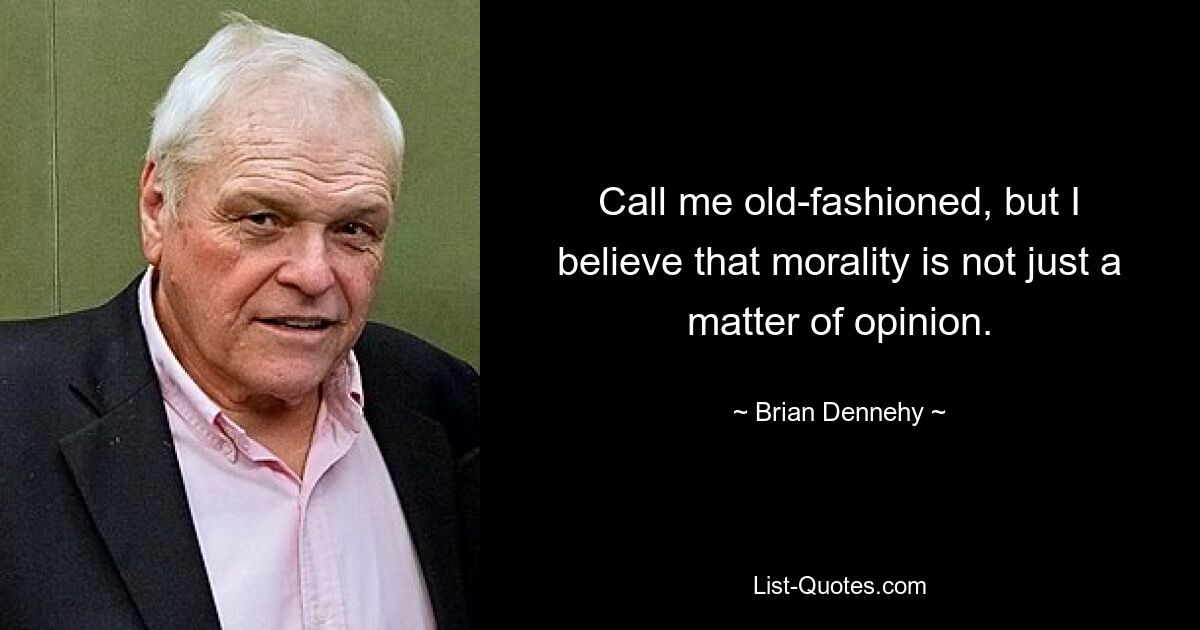 Call me old-fashioned, but I believe that morality is not just a matter of opinion. — © Brian Dennehy