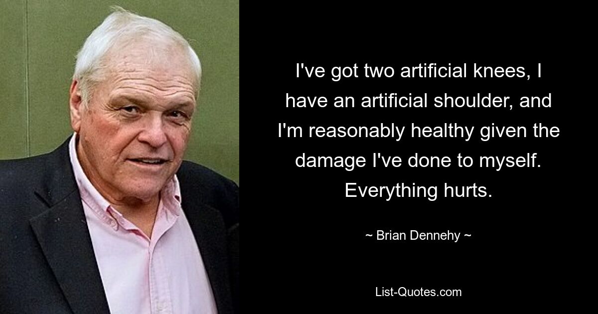 I've got two artificial knees, I have an artificial shoulder, and I'm reasonably healthy given the damage I've done to myself. Everything hurts. — © Brian Dennehy