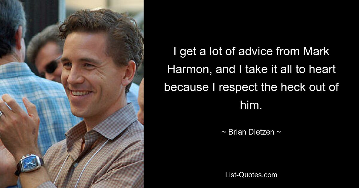 I get a lot of advice from Mark Harmon, and I take it all to heart because I respect the heck out of him. — © Brian Dietzen