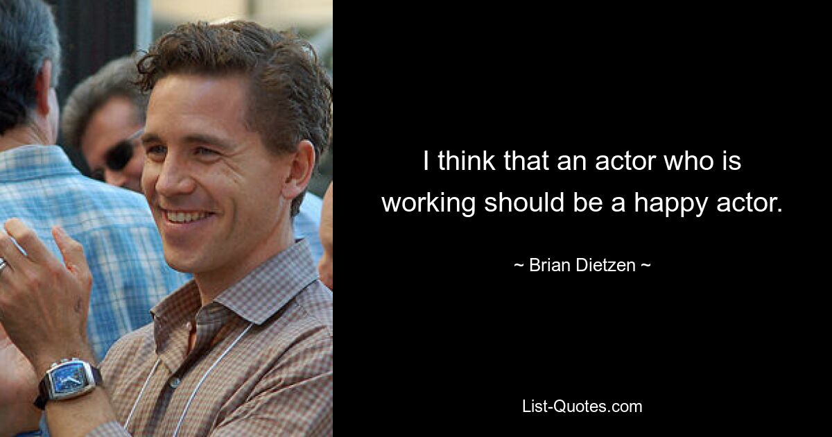 I think that an actor who is working should be a happy actor. — © Brian Dietzen