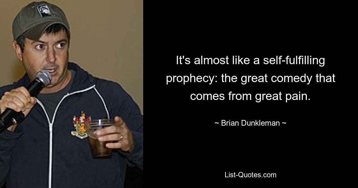 It's almost like a self-fulfilling prophecy: the great comedy that comes from great pain. — © Brian Dunkleman