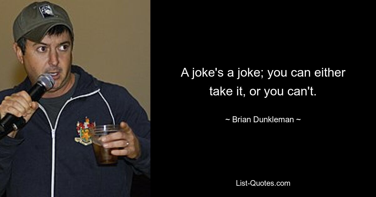 A joke's a joke; you can either take it, or you can't. — © Brian Dunkleman