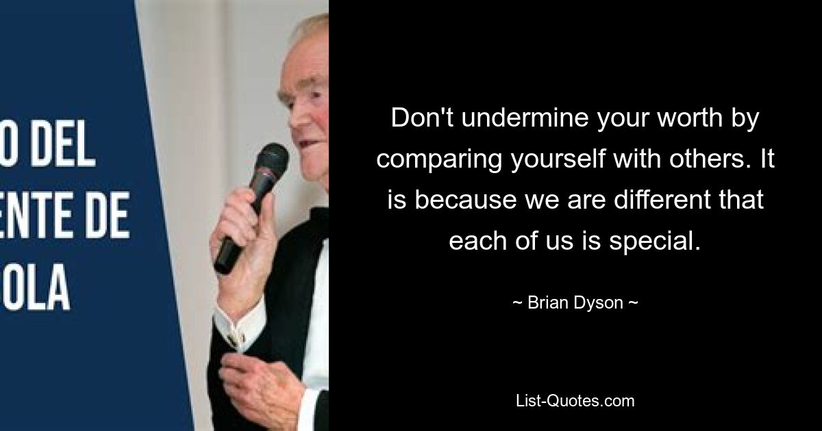 Don't undermine your worth by comparing yourself with others. It is because we are different that each of us is special. — © Brian Dyson