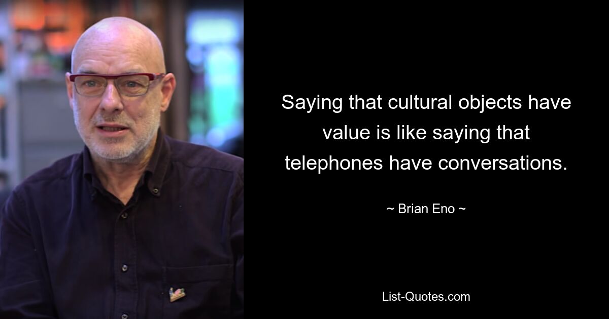 Saying that cultural objects have value is like saying that telephones have conversations. — © Brian Eno