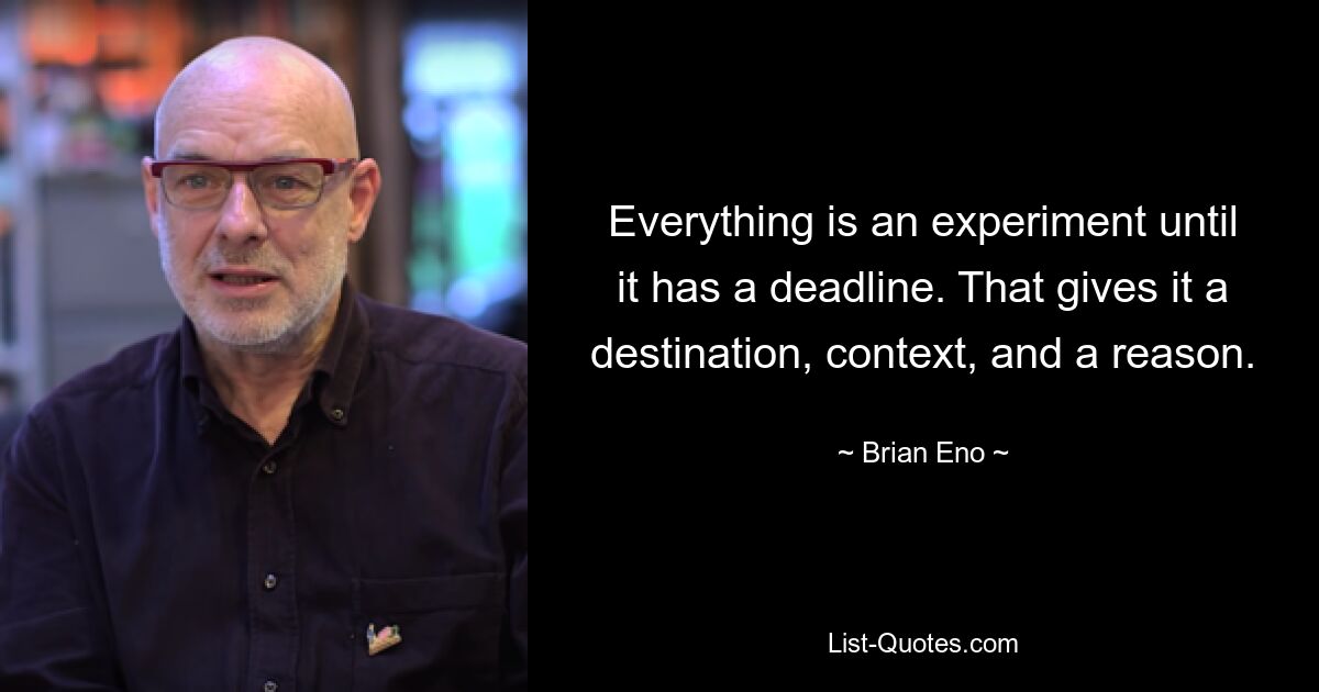 Everything is an experiment until it has a deadline. That gives it a destination, context, and a reason. — © Brian Eno