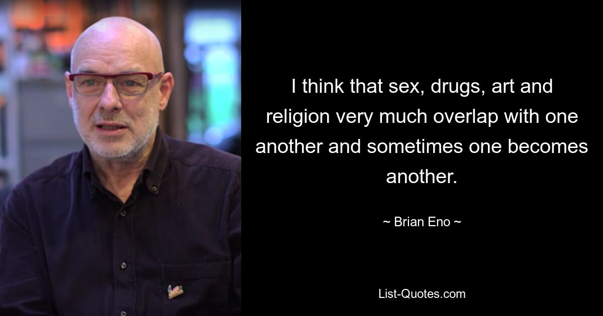 I think that sex, drugs, art and religion very much overlap with one another and sometimes one becomes another. — © Brian Eno