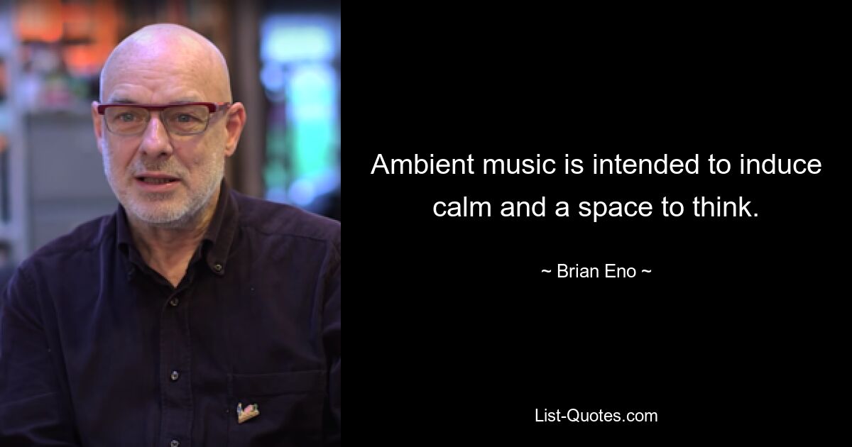 Ambient music is intended to induce calm and a space to think. — © Brian Eno