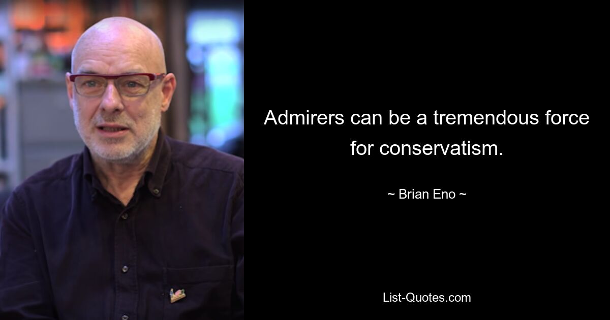 Admirers can be a tremendous force for conservatism. — © Brian Eno