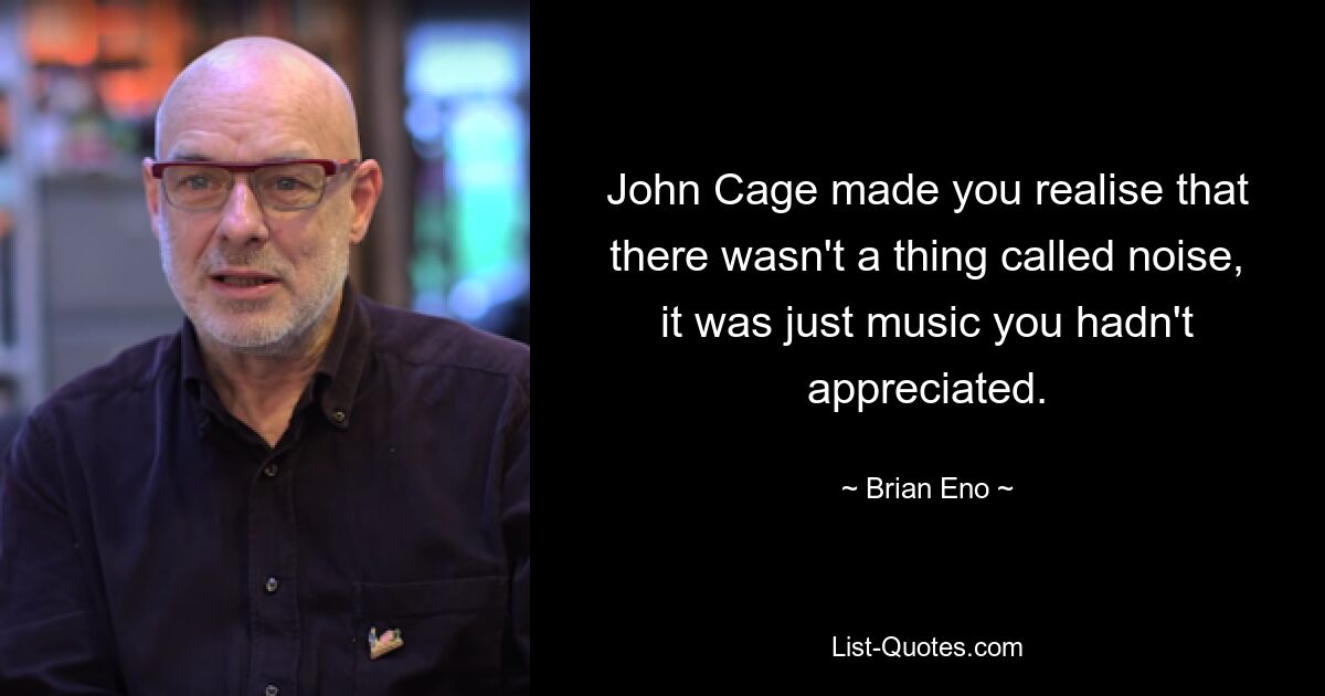 John Cage made you realise that there wasn't a thing called noise, it was just music you hadn't appreciated. — © Brian Eno