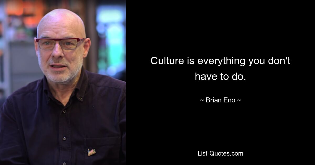 Culture is everything you don't have to do. — © Brian Eno