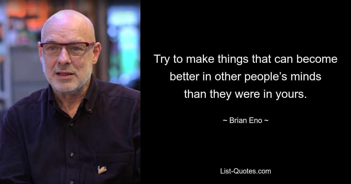 Try to make things that can become better in other people’s minds than they were in yours. — © Brian Eno