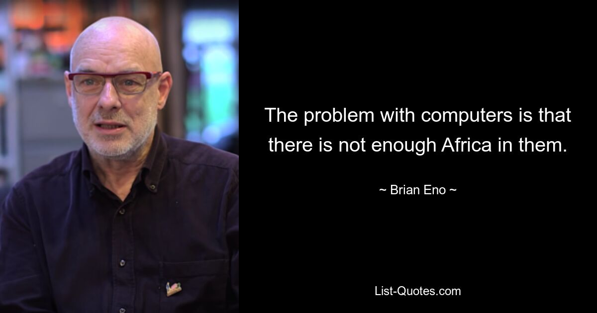 The problem with computers is that there is not enough Africa in them. — © Brian Eno