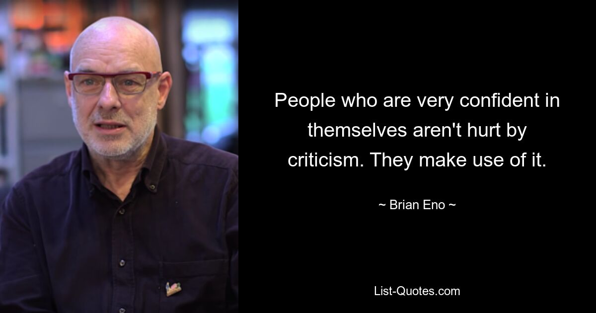 People who are very confident in themselves aren't hurt by criticism. They make use of it. — © Brian Eno