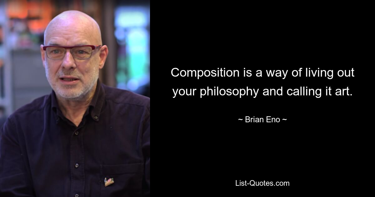 Composition is a way of living out your philosophy and calling it art. — © Brian Eno