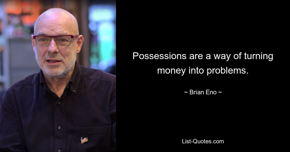 Possessions are a way of turning money into problems. — © Brian Eno