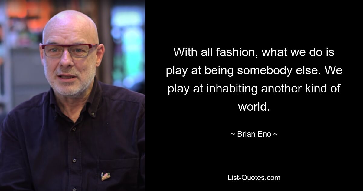 With all fashion, what we do is play at being somebody else. We play at inhabiting another kind of world. — © Brian Eno