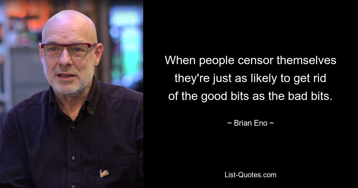 When people censor themselves they're just as likely to get rid of the good bits as the bad bits. — © Brian Eno