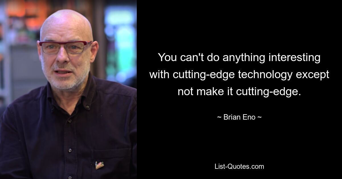 You can't do anything interesting with cutting-edge technology except not make it cutting-edge. — © Brian Eno