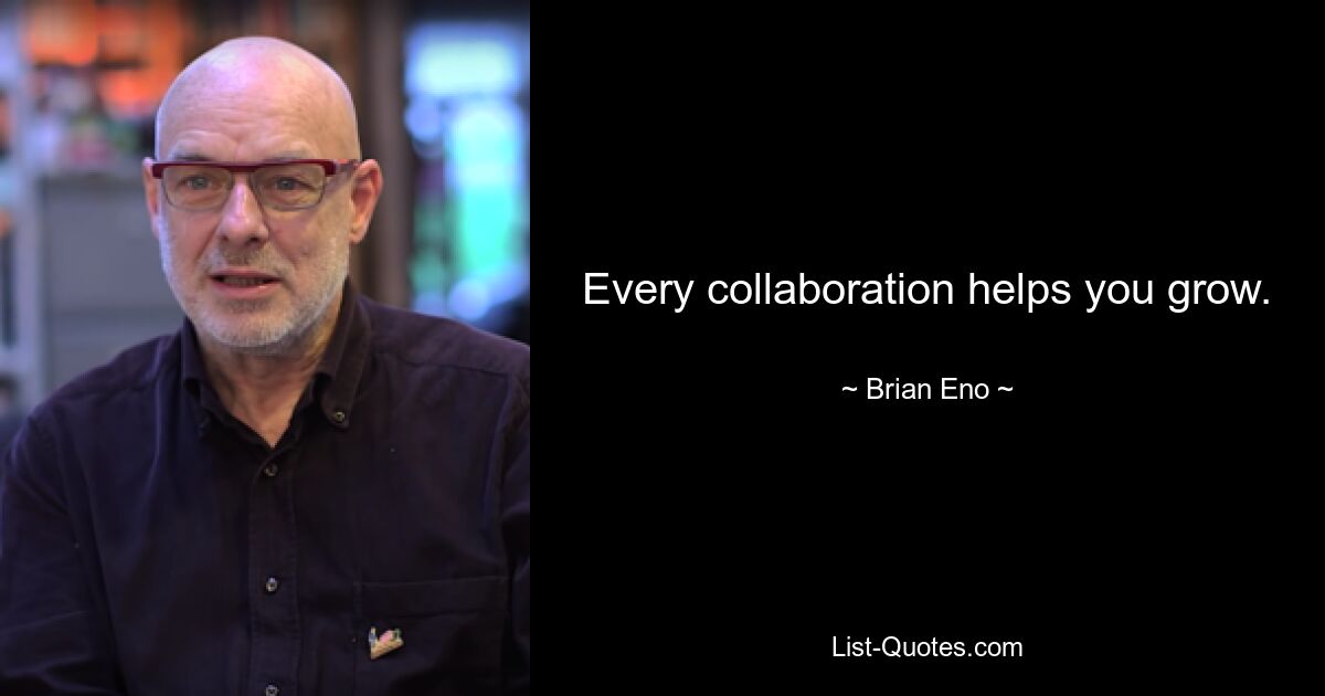 Every collaboration helps you grow. — © Brian Eno