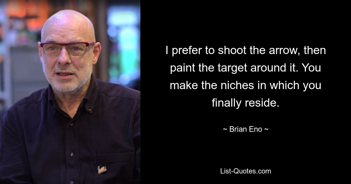 I prefer to shoot the arrow, then paint the target around it. You make the niches in which you finally reside. — © Brian Eno