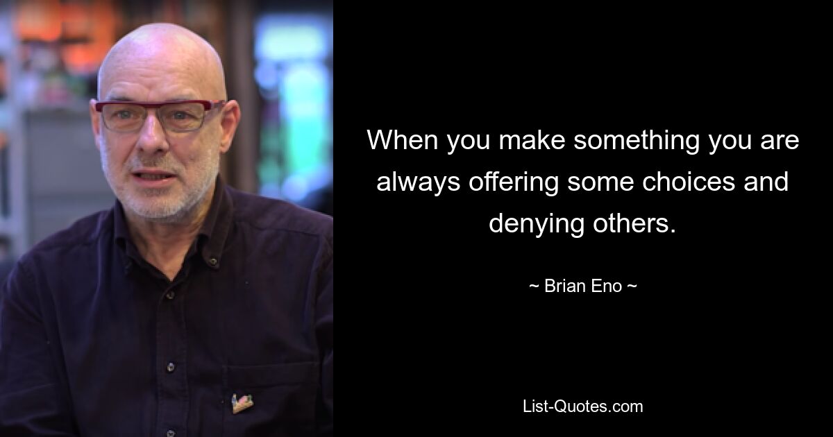 When you make something you are always offering some choices and denying others. — © Brian Eno