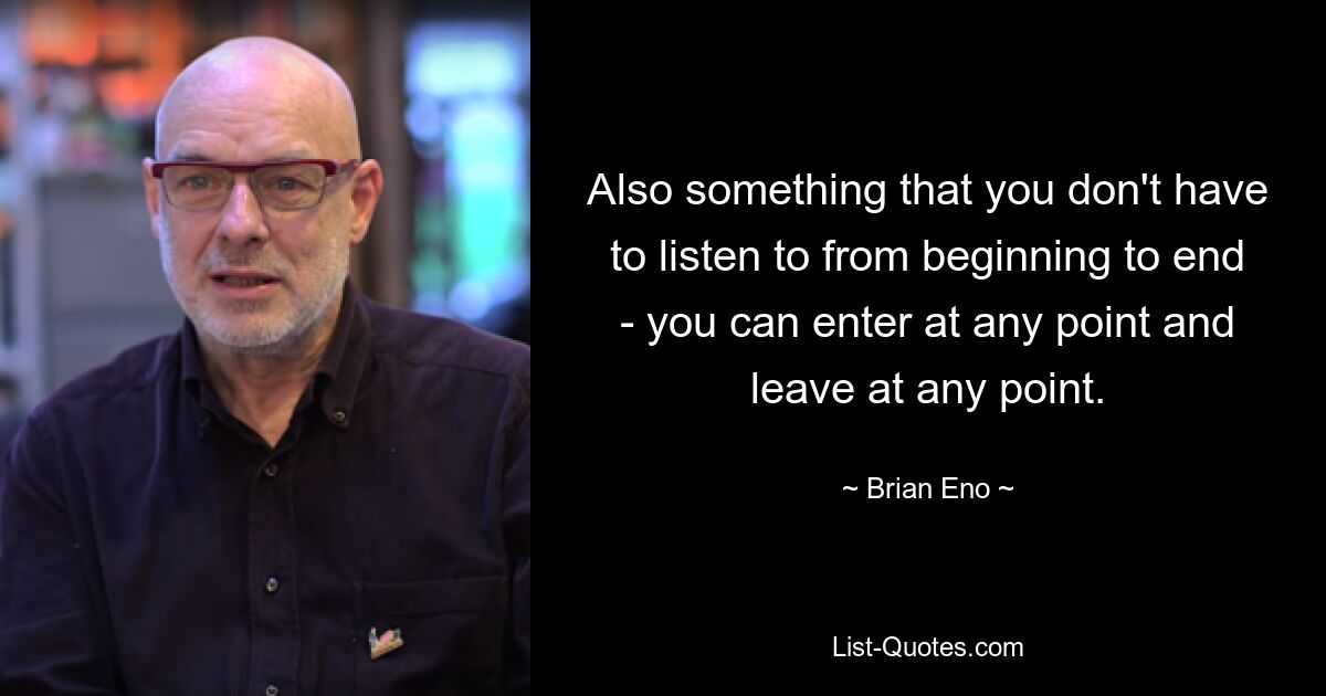 Also something that you don't have to listen to from beginning to end - you can enter at any point and leave at any point. — © Brian Eno